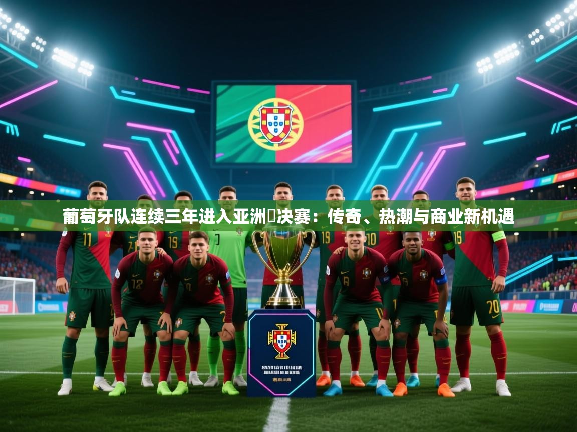 葡萄牙队连续三年进入亚洲盃决赛:传奇、热潮与商业新机遇 第2张