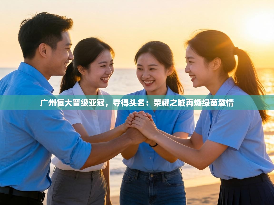 广州恒大晋级亚冠，夺得头名：荣耀之城再燃绿茵激情